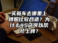 买新车去哪里上牌照比较合适？为什么4S店可以帮忙上牌？