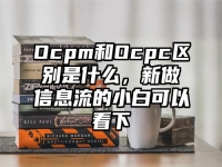 Ocpm和Ocpc区别是什么，新做信息流的小白可以看下