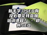 新手学习SEO有没必要花钱参加培训课程？ - 郑州SEO