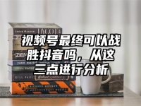 视频号最终可以战胜抖音吗，从这三点进行分析