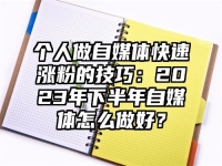 个人做自媒体快速涨粉的技巧：2023年下半年自媒体怎么做好？