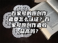 百家号的原创作者要怎么认证？百家号原创作者收益高吗？
