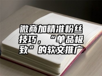 微商加精准粉丝技巧，“单品极致”的软文推广