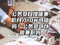 公务员自媒体兼职月入10W可信吗？公务员可以做兼职吗