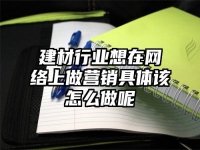 建材行业想在网络上做营销具体该怎么做呢