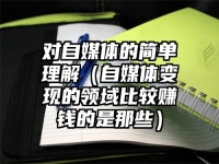 对自媒体的简单理解（自媒体变现的领域比较赚钱的是那些）
