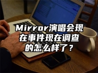 Mirror演唱会现在事件现在调查的怎么样了？