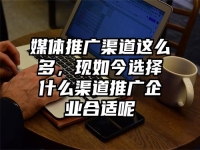 媒体推广渠道这么多，现如今选择什么渠道推广企业合适呢