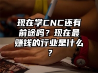 现在学CNC还有前途吗？现在最赚钱的行业是什么？