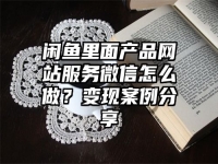 闲鱼里面产品网站服务微信怎么做？变现案例分享