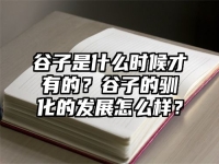 谷子是什么时候才有的？谷子的驯化的发展怎么样？