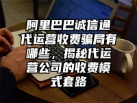 阿里巴巴诚信通代运营收费骗局有哪些，揭秘代运营公司的收费模式套路
