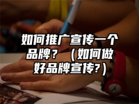 如何推广宣传一个品牌？（如何做好品牌宣传?）