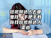 短视频达人去哪里找，手把手教你找短视频达人渠道