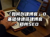 「如何创建博客」0基础快速搭建博客 - 郑州SEO