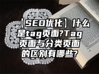 【SEO优化】什么是tag页面?Tag页面与分类页面的区别有哪些?