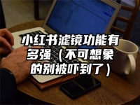 小红书滤镜功能有多强（不可想象的别被吓到了）