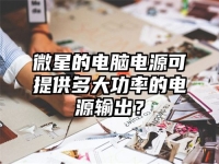 微星的电脑电源可提供多大功率的电源输出？