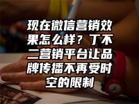 现在微信营销效果怎么样？丁不二营销平台让品牌传播不再受时空的限制