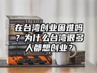 在台湾创业困难吗？为什么台湾很多人都想创业？