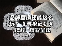 品牌营销还能这么玩？《寻狼记》X 携程 精彩呈现