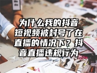 为什么我的抖音短视频被封号了在直播的情况下？抖音直播违规行为