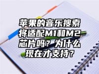苹果的音乐搜索将适配M1和M2芯片吗？为什么现在才支持？