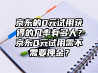 京东的0元试用获得的几率有多大？京东0元试用需不需要押金？