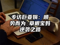 专访巨亚娟：顺势而为 草根宝妈逆袭之路