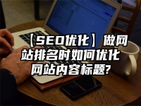 【SEO优化】做网站排名时如何优化网站内容标题?