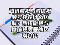 腾讯微视与微信视频号存在什么区别？腾讯微视与微信视频号的区别介绍