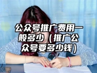 公众号推广费用一般多少（推广公众号要多少钱）
