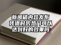 新闻稿内容发布凭借时势热门可以达到好的效果吗