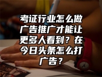 考证行业怎么做广告推广才能让更多人看到？在今日头条怎么打广告？
