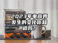 2023年电商界发生的变化你知道吗？