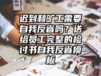 迟到和旷工需要自我反省吗？送给员工完整的检讨书自我反省模板