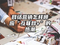 网络营销怎样顺应“互联网+”的热潮