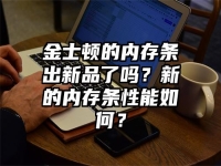 金士顿的内存条出新品了吗？新的内存条性能如何？