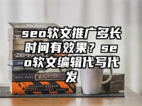 seo软文推广多长时间有效果？seo软文编辑代写代发