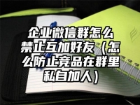 企业微信群怎么禁止互加好友（怎么防止竞品在群里私自加人）