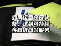 如何运营今日头条，达到可持续性精准网站服务
