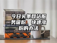 今日头条网站服务吸粉，快速涨粉的办法
