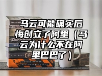 马云可能确实后悔创立了阿里（马云为什么不在阿里巴巴了）