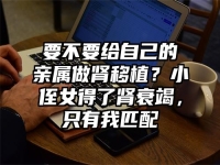 要不要给自己的亲属做肾移植？小侄女得了肾衰竭，只有我匹配