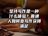 坚持写作是一种什么体验？普通人如何靠写作获得满足