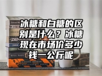 冰糖和白糖的区别是什么？冰糖现在市场价多少钱一公斤呢