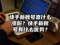 快手新账号靠什么涨粉？快手新账号有什么优势？