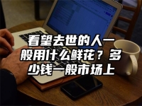 看望去世的人一般用什么鲜花？多少钱一般市场上