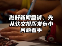 做好新闻营销，先从软文排版发布小问题着手