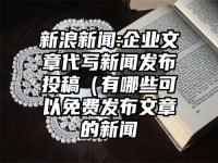 新浪新闻:企业文章代写新闻发布投稿（有哪些可以免费发布文章的新闻
